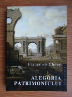 Francoise Choay - Alegoria patrimoniului urmata de sapte propozitii despre conceptul de autenticitate si folosirea acestuia in practica patrimoniului istoric