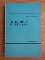 Vasile Nicorovici - Intre Riga si Irkutsk