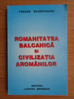 Tanase Bujduveanu - Romanitatea balcanica si civilizatia aromanilor