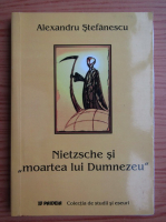 Alexandru Stefanescu - Nietzsche si moartea lui Dumnezeu