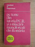 Intrebari si raspunsuri pe teme din istoria Partidului Comunist Roman si a miscarii muncitoresti din Romania