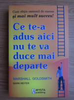 Marshall Goldsmith - Ce te-a adus aici nu te va duce mai departe. Cum obtin oamenii de succes si mai mult succes!