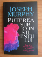 Joseph Murphy - Puterea subconstientului. Cum sa iti schimbi modul de a gandi ca sa-ti schimbi viata
