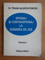 Traian Valentin Poncea - Spionaj si contraspionaj la Dunarea de Jos (volumul 1)