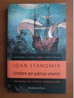 Ioan Stanomir - Umbre pe panza vremii. Secvente de istorie intelectuala