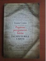 Anticariat: Ioana Costa - Papirus, pergament, hartie (inceputurile cartii)