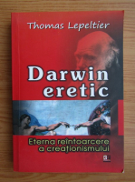 Thomas Lepeltier - Darwin eretic. Eterna reintoarcere a creationismului