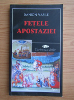 Danion Vasile - Fetele apostaziei. Daramarea idolilor