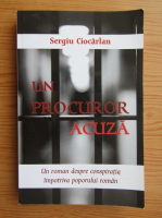 Anticariat: Sergiu Ciocarlan - Un procuror acuza. Un roman despre conspiratia impotriva poporului roman