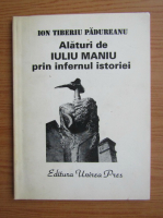 Ion Tiberiu Padureanu - Alaturi de Iuliu Maniu prin infernul istoriei