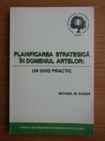Michael M. Kaiser - Planificarea  strategica in domeniul artelor. Un ghid practic