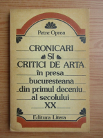 Anticariat: Petre Oprea - Cronicari si critici de arta in presa bucuresteana din primul deceniu al secolului XX