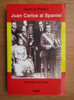 Charles Powell - Juan Carlos al Spaniei. Povestea unnui rege
