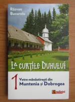 Razvan Bucuroiu - La curtile Duhului, volumul 1. Vetre manastiresti din Muntenia si Dobrogea