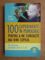 Serge Ciccotti - 100 experimente in psihologie pentru a ne cunoaste mai bine copilul din perioada prenatala pana la 3 ani