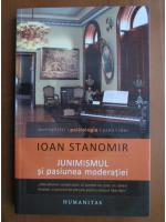 Ioan Stanomir - Junimismul si pasiunea moderatiei
