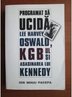 Anticariat: Ion Mihai Pacepa - Programat sa ucida. Lee Harvey Oswald, KGB-ul si asasinarea lui Kennedy