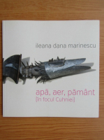 Ileana Dana Marinescu - Apa, aer, pamant (in focul Cuhniei)