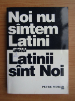 Petre Morar - Noi nu suntem latini sau latinii sunt noi
