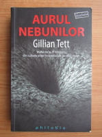 Gillian Tett - Aurul nebunilor. Cum a intinat lacomia nesabuita un vis, cum a spulberat pietele globale si cum a declansat catastrofa