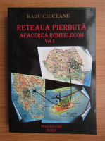 Radu Ciuceanu - Reteaua pierduta, volumul 1. Afacerea Romtelecom