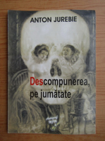 Anton Jurebie - Descompunerea, pe jumatate