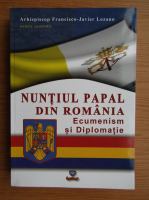 Franciso-Javier Lozano - Nuntiul Papal din Romania. Ecumenism si diplomatie