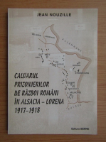 Jean Nouzille - Calvarul prizonierilor de razboi romani in Alsacia-Lorena 1917-1918