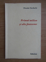 Theodor Vasilache - Primul milion si alte fantasme