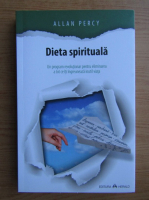 Allan Percy - Dieta spirituala. Un program revolutionar pentru eliminarea a tot ce iti ingreuneaza inutil viata