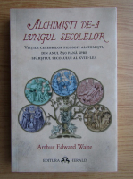 Arthur Edward Waite - Alchimisti de-a lungul secolelor. Vietile celebrilor filosofi alchimisti, din anul 850 pana spre sfarsitul secolului al XVIII-lea