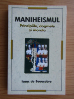 Isaac de Beausobre - Maniheismul. Principiile, dogmele si morala