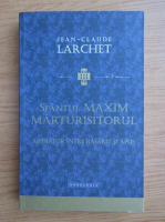 Jean-Claude Larchet - Sfantul Maxim Marturisitorul, mediator intre Rasarit si Apus