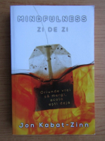 Anticariat: Jon Kabat-Zinn - Mindfulness zi de zi. Oriunde vrei sa mergi, acolo esti deja
