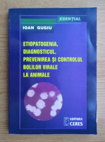 Ioan Gugiu - Etiopatogenia, diagnosticul, prevenirea si controlul bolilor virale la animale