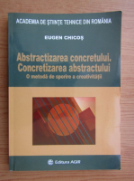 Eugen Chicos - Abstractizarea concretului. Concretizarea abstractului. O metoda de sporire a creativitatii