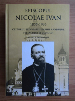 Nicolae Vasiu - Episcopul Nicolae Ivan, 1855-1936. Cititorul reinviatei eparhii a Vadului, Feleacului si Clujului