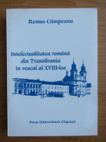 Remus Campeanu - Intelectualitatea romana din Transilvania in veacul al XVIII-lea