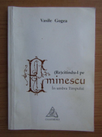 Anticariat: Vasile Gogea - Recitindu-l pe Eminescu. In umbra timpului