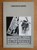 Constantin Anghel - Spectacolul vizual al mastii, costumului si dansului popular romanesc 