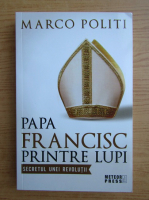 Anticariat: Marco Politi - Papa Francisc printre lupi. Secretul unei revolutii