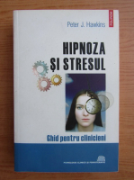 Anticariat: Peter J. Hawkins - Hipnoza si stresul. Ghid pentru clinicieni