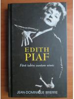 Jean Dominique Brierre - Edith Piaf. Fara iubire suntem nimic