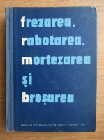 Frezarea, rabotarea mortezarea si brosarea. Manual pentru scolile profesionale (1962)