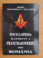 Horia Nestorescu Balcesti - Enciclopedia ilustrata a francmasoneriei din Romania (volumul 1)