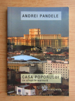 Andrei Pandele - Casa Poporului. Un sfarsit in marmura