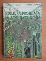 Valentin Voican - Cultura protejata a legumelor in sere si solarii