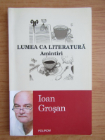 Anticariat: Ioan Grosan - Lumea ca literatura. Amintiri