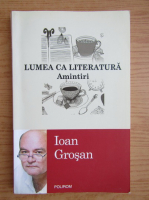 Ioan Grosan - Lumea ca literatura