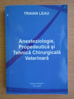 Traian Leau - Anesteziologie, propedeutica si tehnica chirurgicala veterinara